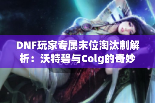 DNF玩家專屬末位淘汰制解析：沃特碧與Colg的奇妙對決