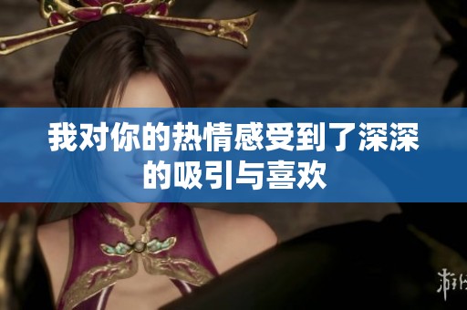 我對你的熱情感受到了深深的吸引與喜歡