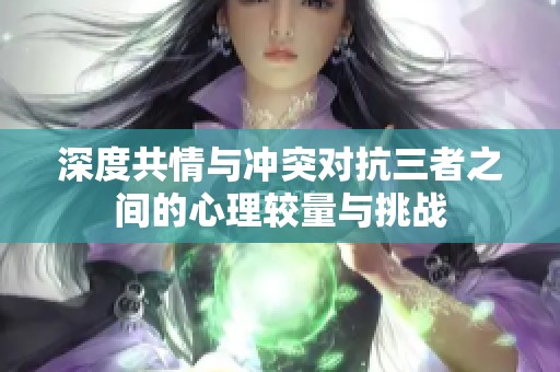 深度共情與沖突對抗三者之間的心理較量與挑戰(zhàn)