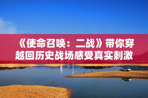 《使命召喚：二戰(zhàn)》帶你穿越回歷史戰(zhàn)場(chǎng)感受真實(shí)刺激體驗(yàn)