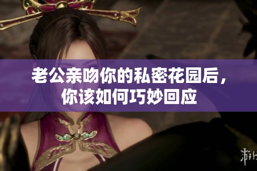 老公親吻你的私密花園后，你該如何巧妙回應