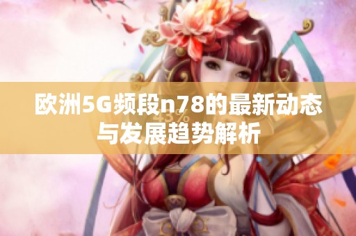 歐洲5G頻段n78的最新動態(tài)與發(fā)展趨勢解析
