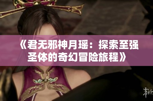 《君無邪神月瑤：探索至強圣體的奇幻冒險旅程》