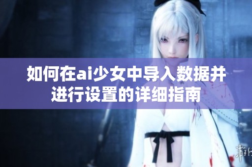 如何在ai少女中導(dǎo)入數(shù)據(jù)并進(jìn)行設(shè)置的詳細(xì)指南