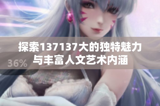 探索137137大的獨(dú)特魅力與豐富人文藝術(shù)內(nèi)涵