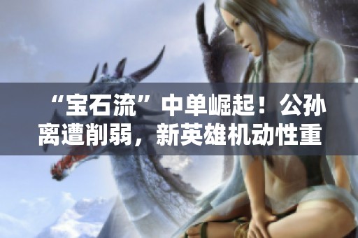 “寶石流”中單崛起！公孫離遭削弱，新英雄機(jī)動(dòng)性重修引熱議