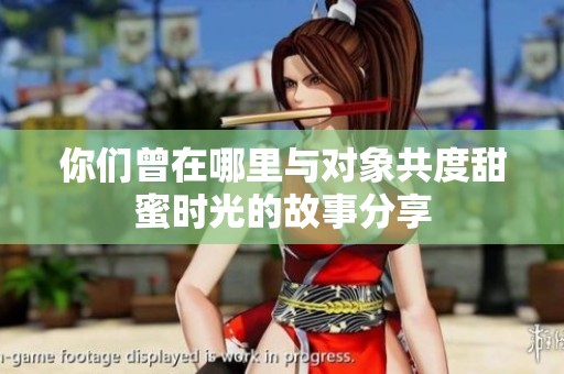 你們曾在哪里與對(duì)象共度甜蜜時(shí)光的故事分享