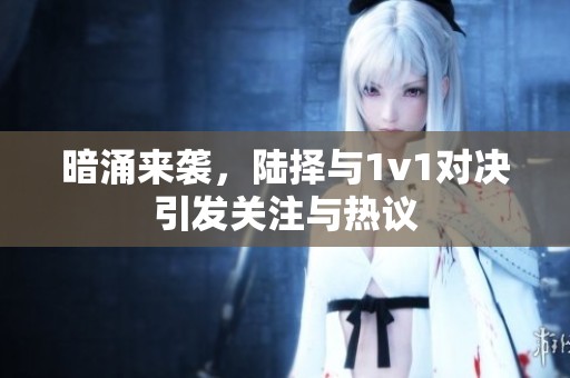 暗涌來襲，陸擇與1v1對決引發關注與熱議