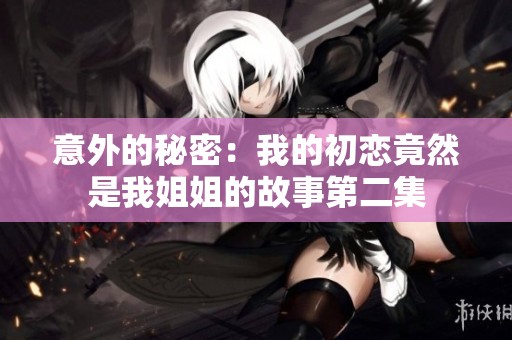 意外的秘密：我的初戀竟然是我姐姐的故事第二集