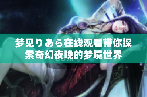 夢見りあら在線觀看帶你探索奇幻夜晚的夢境世界