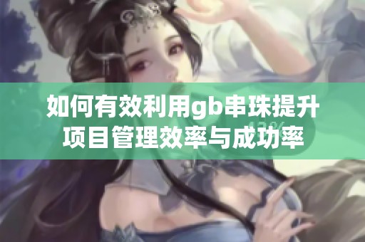 如何有效利用gb串珠提升項目管理效率與成功率