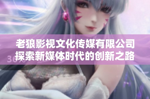 老狼影視文化傳媒有限公司探索新媒體時代的創新之路