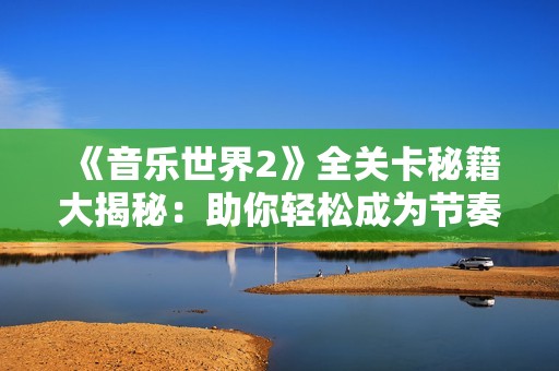 《音樂世界2》全關(guān)卡秘籍大揭秘：助你輕松成為節(jié)奏大師的終極指南