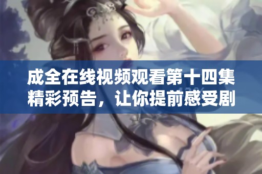 成全在線視頻觀看第十四集精彩預告，讓你提前感受劇情發展