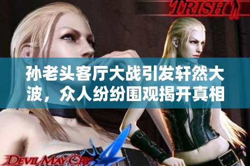 孫老頭客廳大戰(zhàn)引發(fā)軒然大波，眾人紛紛圍觀揭開真相