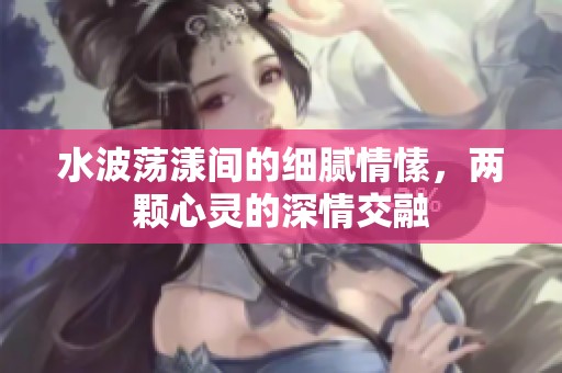 水波蕩漾間的細膩情愫，兩顆心靈的深情交融
