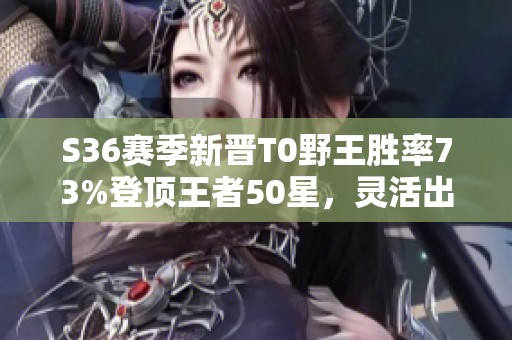 S36賽季新晉T0野王勝率73%登頂王者50星，靈活出裝解析