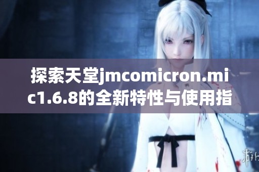 探索天堂jmcomicron.mic1.6.8的全新特性與使用指南