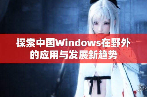 探索中國Windows在野外的應用與發展新趨勢