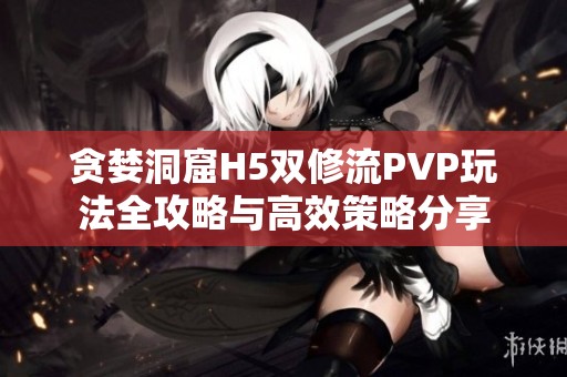 貪婪洞窟H5雙修流PVP玩法全攻略與高效策略分享