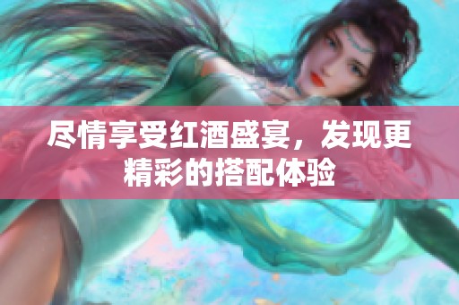 盡情享受紅酒盛宴，發(fā)現(xiàn)更精彩的搭配體驗