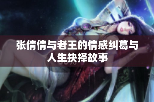 張倩倩與老王的情感糾葛與人生抉擇故事