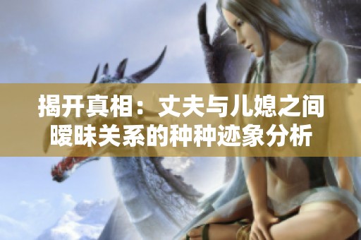 揭開真相：丈夫與兒媳之間曖昧關系的種種跡象分析