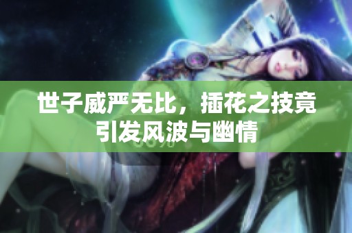 世子威嚴(yán)無(wú)比，插花之技竟引發(fā)風(fēng)波與幽情