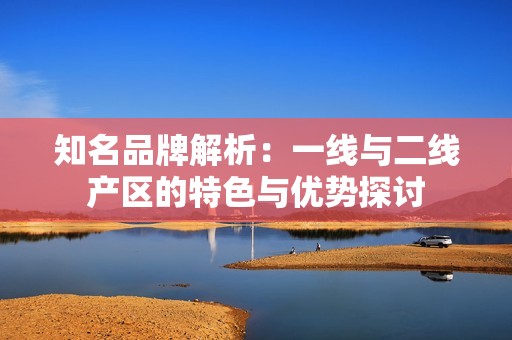 知名品牌解析：一線與二線產區的特色與優勢探討