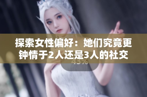 探索女性偏好：她們究竟更鐘情于2人還是3人的社交生活