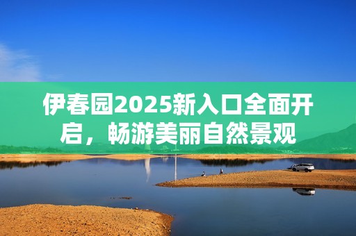 伊春園2025新入口全面開啟，暢游美麗自然景觀