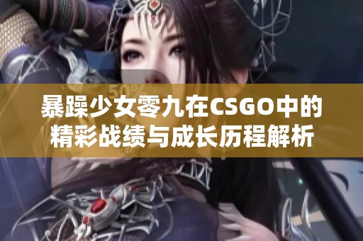 暴躁少女零九在CSGO中的精彩戰績與成長歷程解析