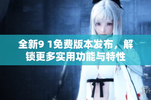 全新9 1免費版本發布，解鎖更多實用功能與特性