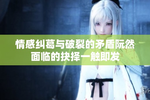 情感糾葛與破裂的矛盾阮然面臨的抉擇一觸即發