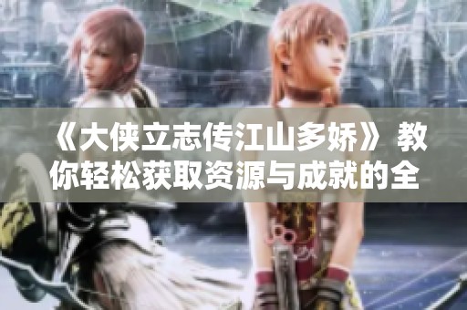 《大俠立志傳江山多嬌》 教你輕松獲取資源與成就的全攻略