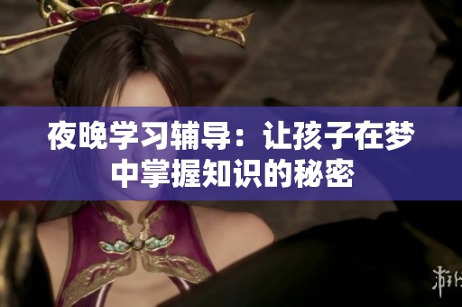夜晚學習輔導(dǎo)：讓孩子在夢中掌握知識的秘密