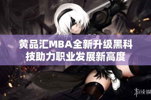 黃品匯MBA全新升級(jí)黑科技助力職業(yè)發(fā)展新高度