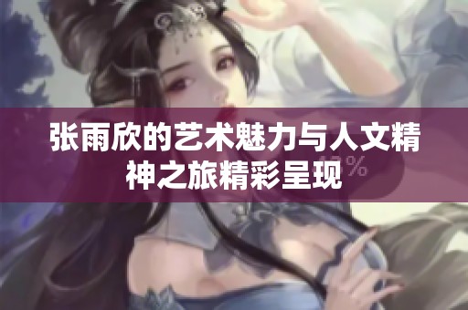 張雨欣的藝術魅力與人文精神之旅精彩呈現