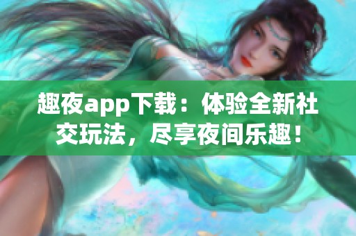 趣夜app下載：體驗全新社交玩法，盡享夜間樂趣！
