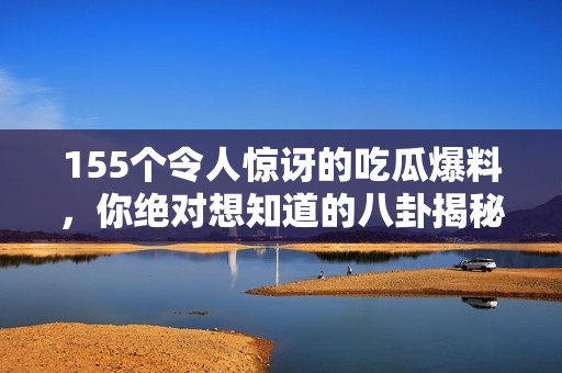 155個令人驚訝的吃瓜爆料，你絕對想知道的八卦揭秘