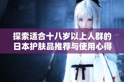 探索適合十八歲以上人群的日本護膚品推薦與使用心得