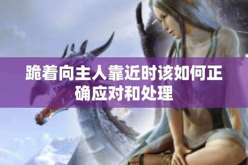 跪著向主人靠近時該如何正確應(yīng)對和處理