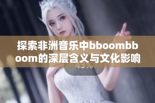 探索非洲音樂中bboombboom的深層含義與文化影響
