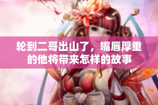 輪到二哥出山了，嘴唇厚重的他將帶來怎樣的故事