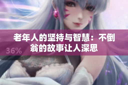 老年人的堅持與智慧：不倒翁的故事讓人深思
