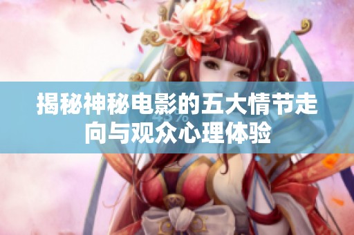 揭秘神秘電影的五大情節(jié)走向與觀眾心理體驗(yàn)