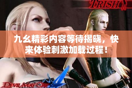 九幺精彩內(nèi)容等待揭曉，快來體驗刺激加載過程！