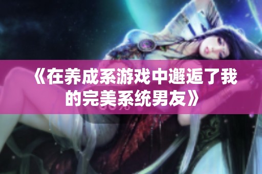 《在養(yǎng)成系游戲中邂逅了我的完美系統(tǒng)男友》
