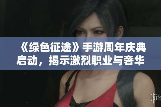 《綠色征途》手游周年慶典啟動，揭示激烈職業與奢華福利的新篇章！