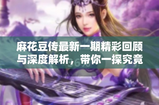 麻花豆傳最新一期精彩回顧與深度解析，帶你一探究竟